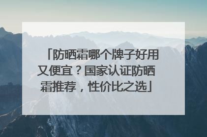 防晒霜哪个牌子好用又便宜？国家认证防晒霜推荐，性价比之选