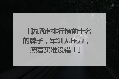 防晒霜排行榜前十名的牌子，军训无压力，照着买准没错！