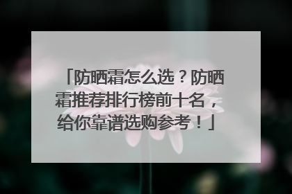 防晒霜怎么选？防晒霜推荐排行榜前十名，给你靠谱选购参考！