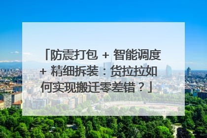 防震打包 + 智能调度 + 精细拆装：货拉拉如何实现搬迁零差错？