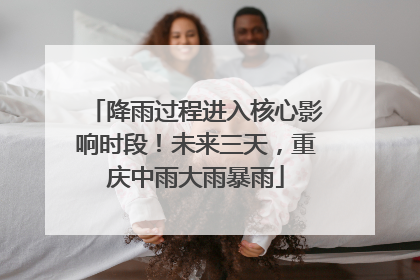 降雨过程进入核心影响时段！未来三天，重庆中雨大雨暴雨