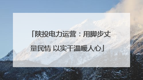 陕投电力运营：用脚步丈量民情 以实干温暖人心