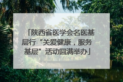 陕西省医学会名医基层行“关爱健康，服务基层”活动圆满举办