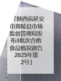 陕西省延安市黄陵县市场监督管理局发布3批次合格食品情况通告2025年第2号
