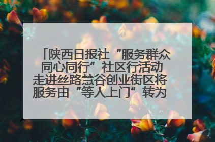 陕西日报社“服务群众 同心同行”社区行活动走进丝路慧谷创业街区将服务由“等人上门”转为“主动下沉”