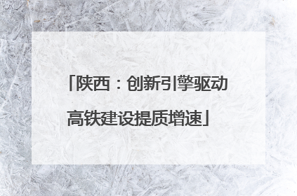 陕西：创新引擎驱动高铁建设提质增速