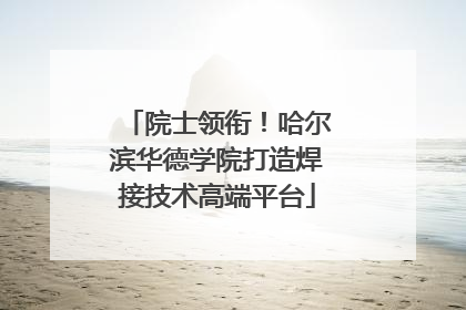 院士领衔！哈尔滨华德学院打造焊接技术高端平台