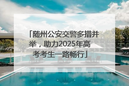 随州公安交警多措并举，助力2025年高考考生一路畅行