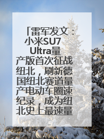 雷军发文：小米SU7 Ultra量产版首次征战纽北，刷新德国纽北赛道量产电动车圈速纪录，成为纽北史上最速量产电动车