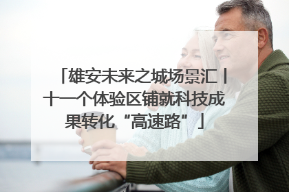 雄安未来之城场景汇丨十一个体验区铺就科技成果转化“高速路”