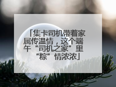 集卡司机带着家属传温情，这个端午“司机之家”里“粽”情浓浓