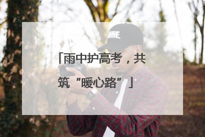 雨中护高考，共筑“暖心路”