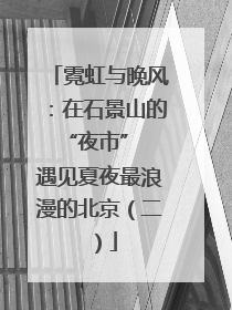 霓虹与晚风：在石景山的 “夜市” 遇见夏夜最浪漫的北京（二）