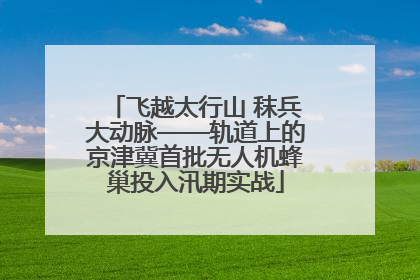 飞越太行山 秣兵大动脉——轨道上的京津冀首批无人机蜂巢投入汛期实战