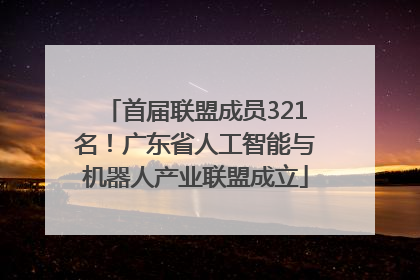 首届联盟成员321名！广东省人工智能与机器人产业联盟成立