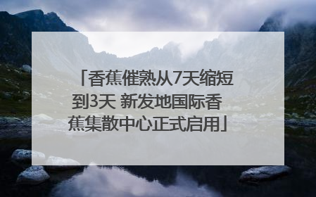 香蕉催熟从7天缩短到3天 新发地国际香蕉集散中心正式启用