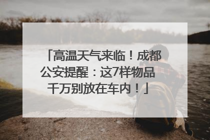 高温天气来临！成都公安提醒：这7样物品千万别放在车内！