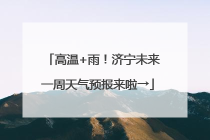 高温+雨！济宁未来一周天气预报来啦→
