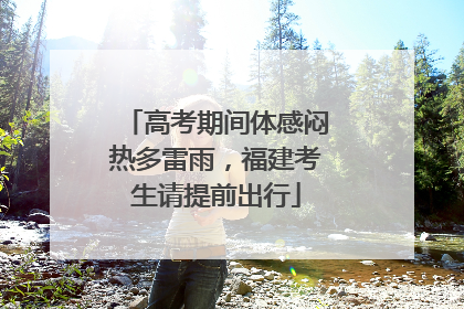 高考期间体感闷热多雷雨，福建考生请提前出行