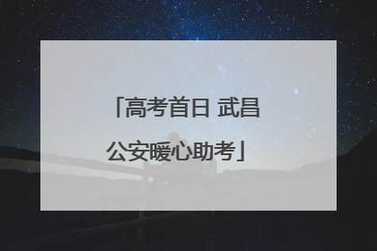高考首日 武昌公安暖心助考