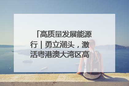 高质量发展能源行｜勇立潮头，激活粤港澳大湾区高质量发展动力源