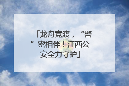 龙舟竞渡，“警”密相伴！江西公安全力守护