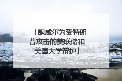 鲍威尔为受特朗普攻击的美联储和美国大学辩护