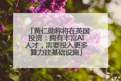 黄仁勋称将在英国投资：拥有丰富AI人才，需要投入更多算力建基础设施