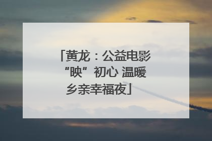 黄龙：公益电影“映”初心 温暖乡亲幸福夜
