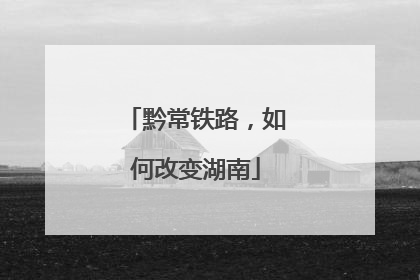 黔常铁路，如何改变湖南