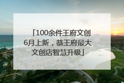 100余件王府文创6月上新，恭王府最大文创店智慧升级