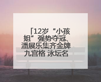 12岁“小孩姐”强势夺冠、潘展乐集齐金牌九宫格 泳坛名场面别错过