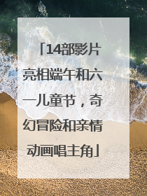 14部影片亮相端午和六一儿童节，奇幻冒险和亲情动画唱主角