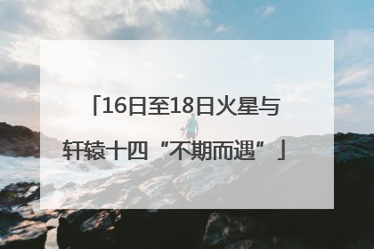 16日至18日火星与轩辕十四“不期而遇”