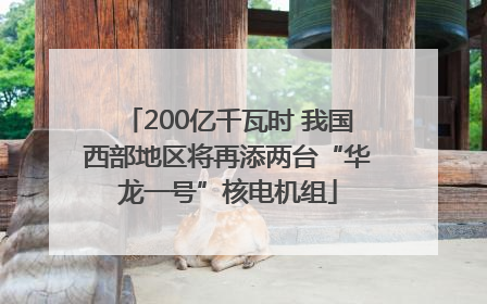 200亿千瓦时 我国西部地区将再添两台“华龙一号”核电机组