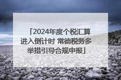 2024年度个税汇算进入倒计时 常德税务多举措引导合规申报