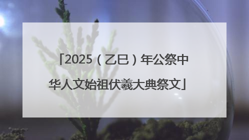 2025（乙巳）年公祭中华人文始祖伏羲大典祭文