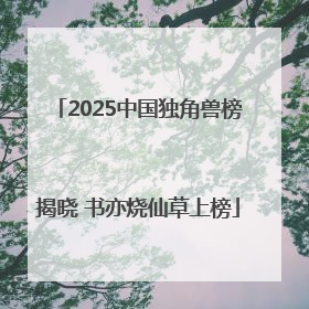 2025中国独角兽榜揭晓 书亦烧仙草上榜
