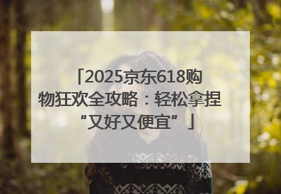 2025京东618购物狂欢全攻略：轻松拿捏 “又好又便宜”