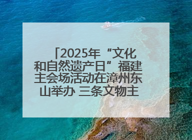 2025年“文化和自然遗产日”福建主会场活动在漳州东山举办 三条文物主题游径发布
