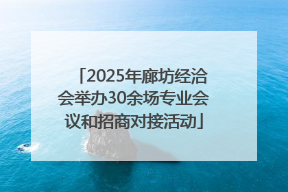 2025年廊坊经洽会举办30余场专业会议和招商对接活动