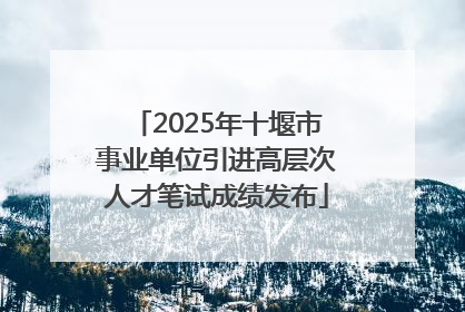 2025年十堰市事业单位引进高层次人才笔试成绩发布