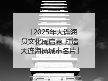 2025年大连海员文化周启幕 打造大连海员城市名片