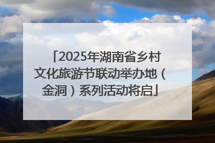 2025年湖南省乡村文化旅游节联动举办地（金洞）系列活动将启