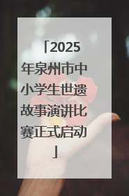 2025年泉州市中小学生世遗故事演讲比赛正式启动