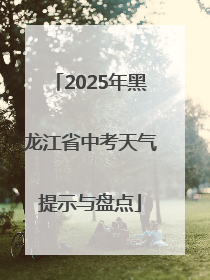 2025年黑龙江省中考天气提示与盘点