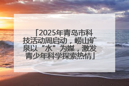 2025年青岛市科技活动周启动，崂山矿泉以“水”为媒，激发青少年科学探索热情