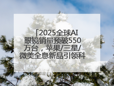 2025全球AI眼镜销量预破550万台，苹果/三星/微美全息新品引领科技新潮流