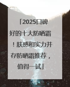 2025口碑好的十大防晒霜！肤感和实力并存防晒霜推荐，值得一试