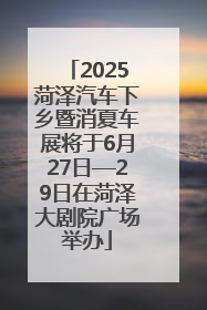 2025菏泽汽车下乡暨消夏车展将于6月27日—29日在菏泽大剧院广场举办